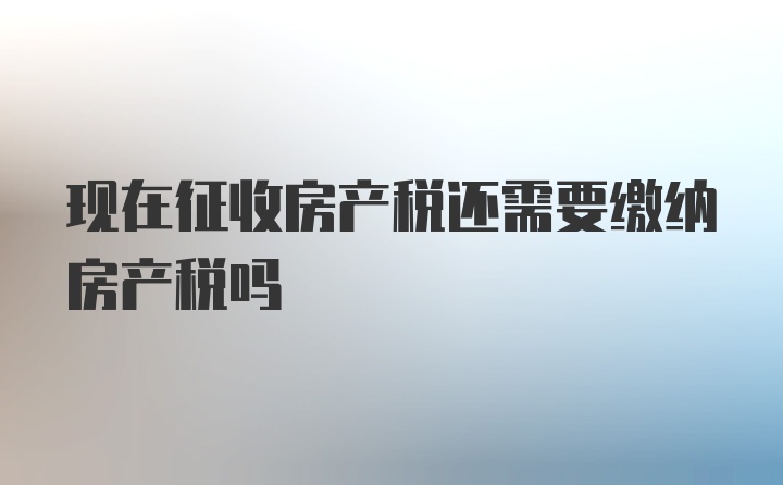 现在征收房产税还需要缴纳房产税吗