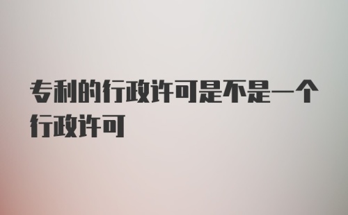 专利的行政许可是不是一个行政许可