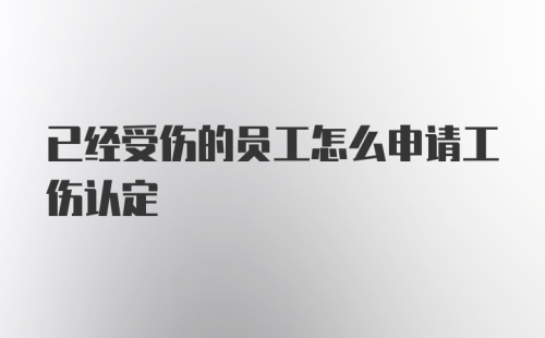 已经受伤的员工怎么申请工伤认定