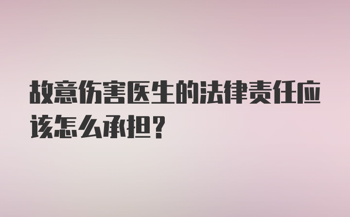 故意伤害医生的法律责任应该怎么承担？