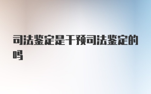 司法鉴定是干预司法鉴定的吗