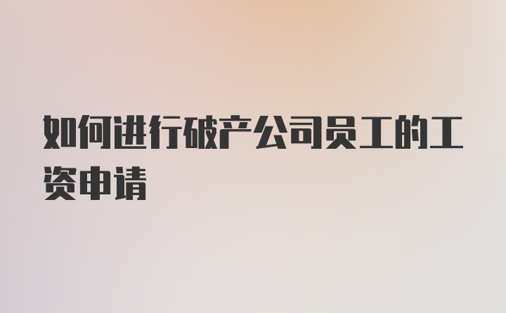 如何进行破产公司员工的工资申请