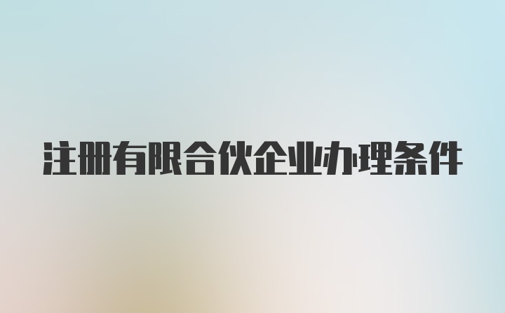 注册有限合伙企业办理条件