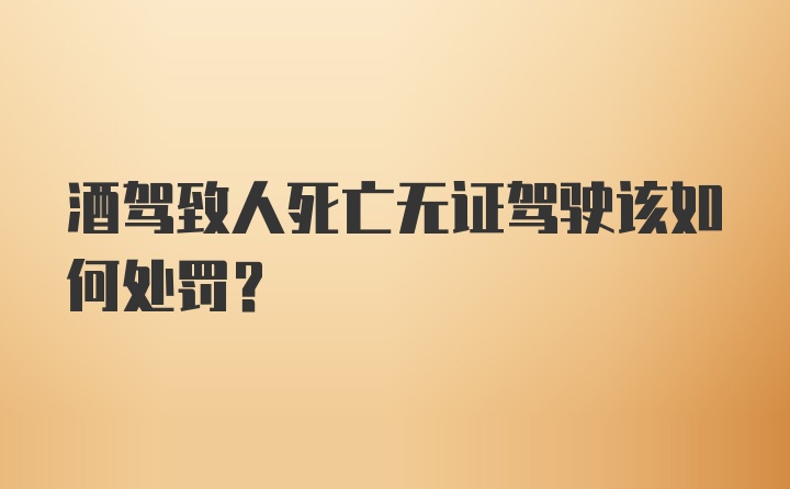 酒驾致人死亡无证驾驶该如何处罚？