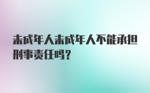 未成年人未成年人不能承担刑事责任吗？