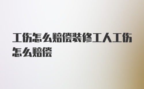 工伤怎么赔偿装修工人工伤怎么赔偿