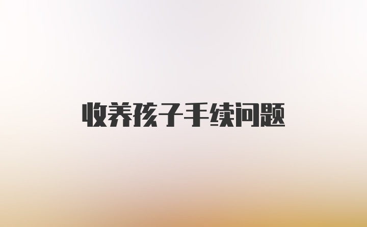 收养孩子手续问题