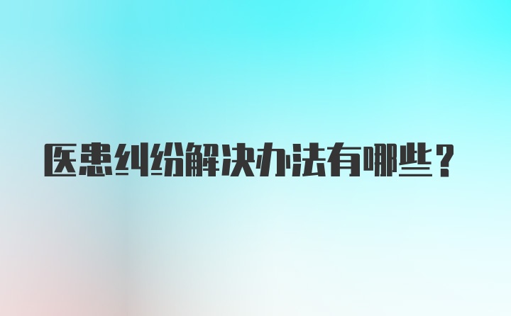 医患纠纷解决办法有哪些？