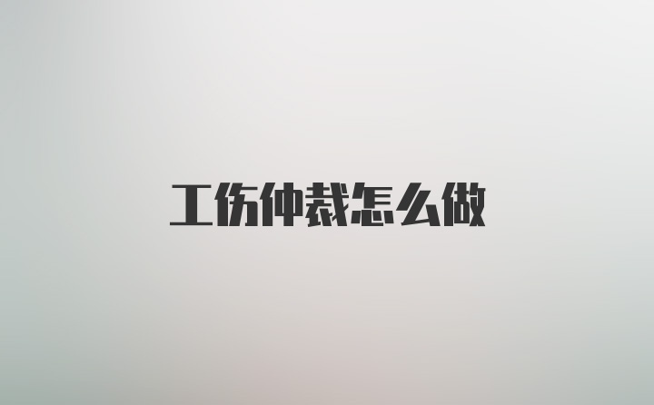 工伤仲裁怎么做