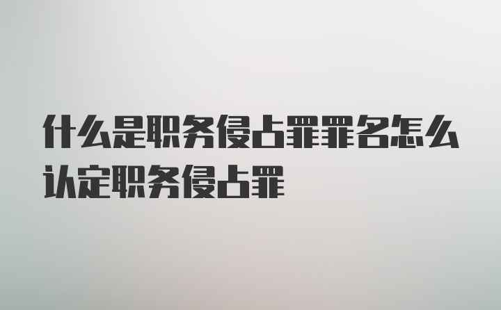 什么是职务侵占罪罪名怎么认定职务侵占罪