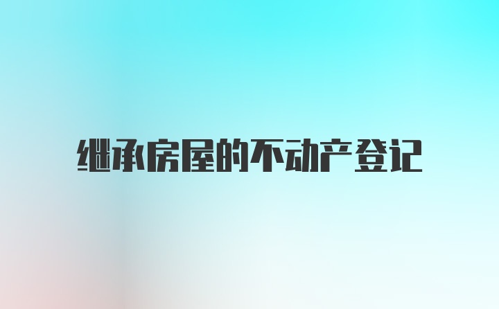 继承房屋的不动产登记