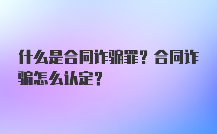 什么是合同诈骗罪？合同诈骗怎么认定？