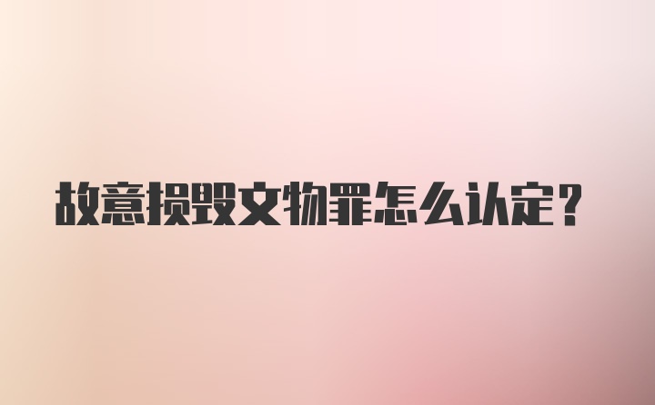 故意损毁文物罪怎么认定？