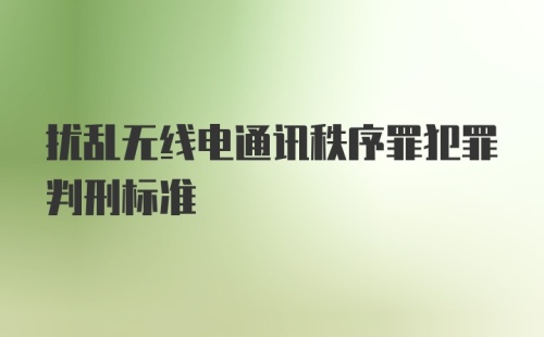 扰乱无线电通讯秩序罪犯罪判刑标准