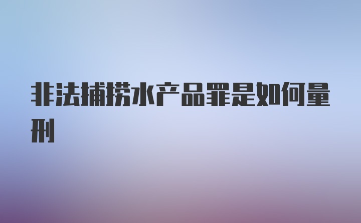 非法捕捞水产品罪是如何量刑