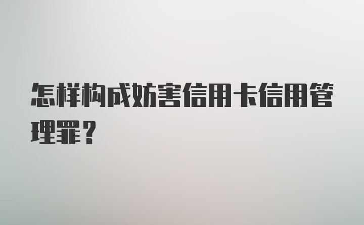 怎样构成妨害信用卡信用管理罪?