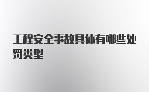 工程安全事故具体有哪些处罚类型