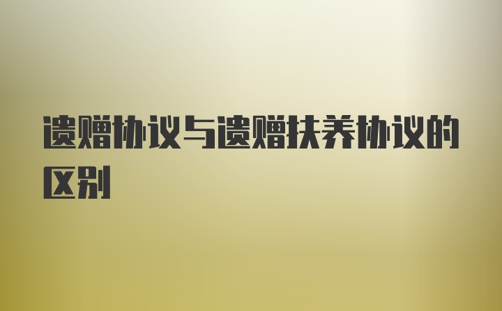 遗赠协议与遗赠扶养协议的区别