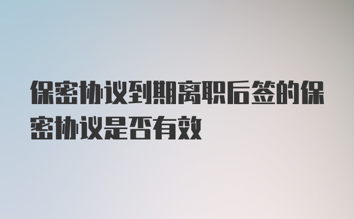 保密协议到期离职后签的保密协议是否有效