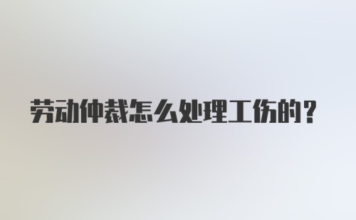 劳动仲裁怎么处理工伤的？