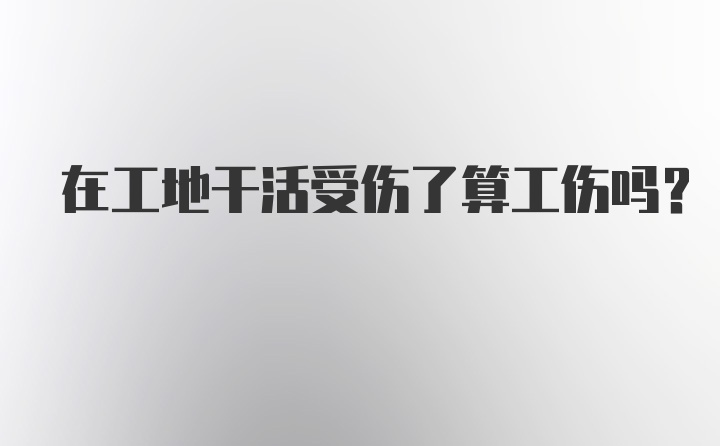 在工地干活受伤了算工伤吗？