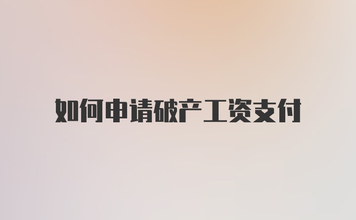 如何申请破产工资支付