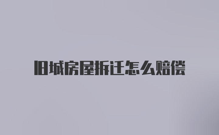 旧城房屋拆迁怎么赔偿