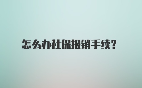 怎么办社保报销手续？