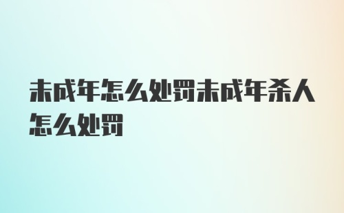 未成年怎么处罚未成年杀人怎么处罚