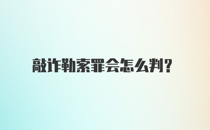 敲诈勒索罪会怎么判?