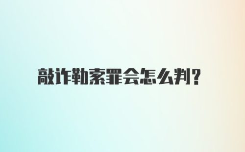 敲诈勒索罪会怎么判?