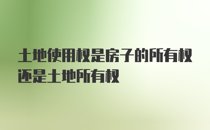 土地使用权是房子的所有权还是土地所有权