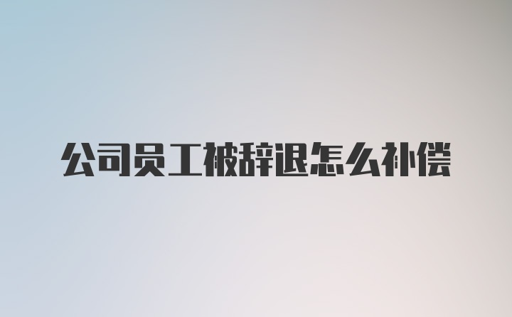 公司员工被辞退怎么补偿