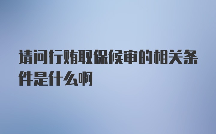 请问行贿取保候审的相关条件是什么啊