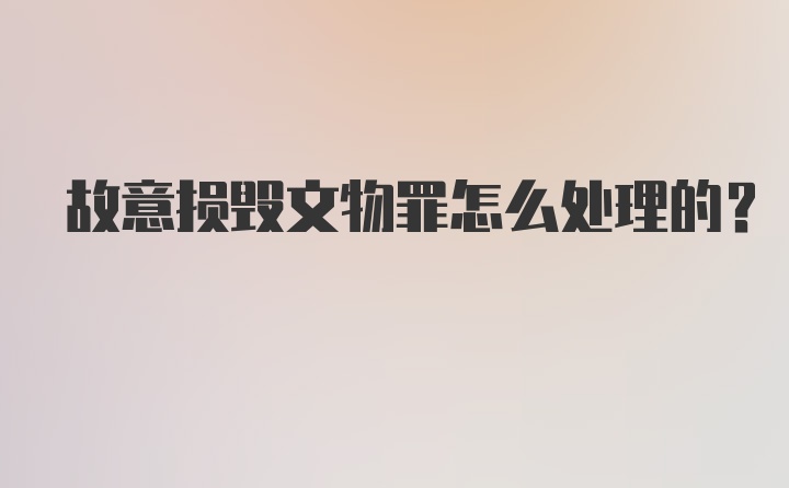 故意损毁文物罪怎么处理的？