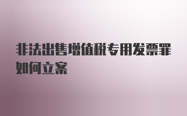 非法出售增值税专用发票罪如何立案