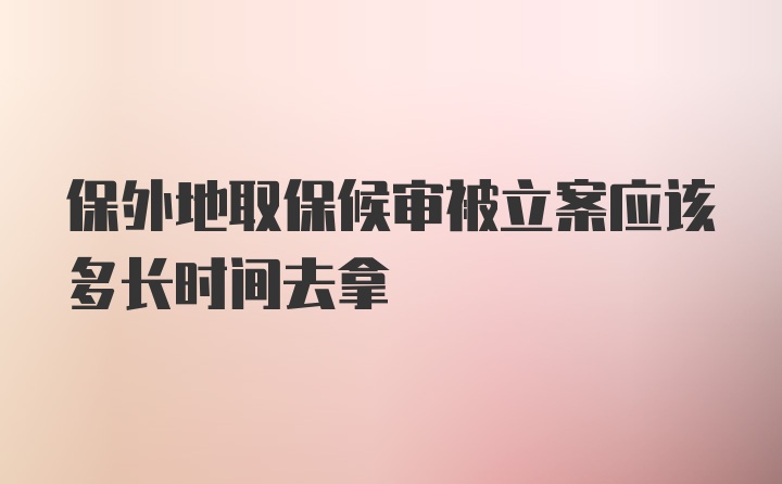 保外地取保候审被立案应该多长时间去拿