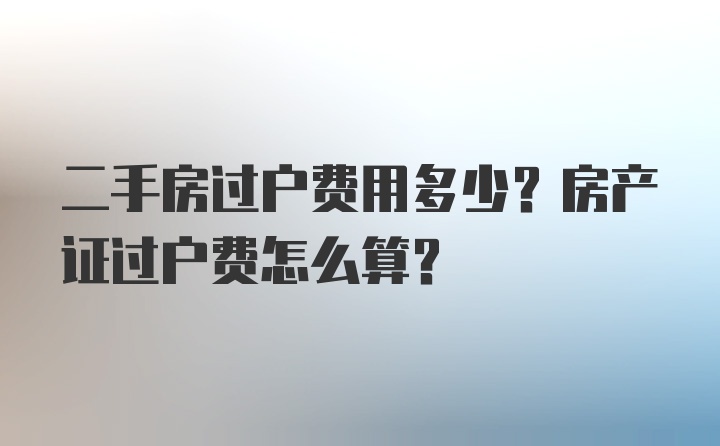 二手房过户费用多少？房产证过户费怎么算？