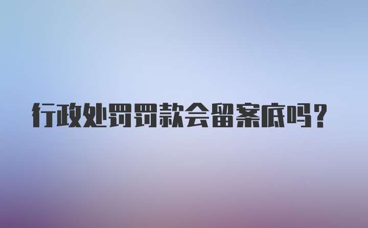 行政处罚罚款会留案底吗？