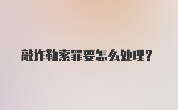 敲诈勒索罪要怎么处理？