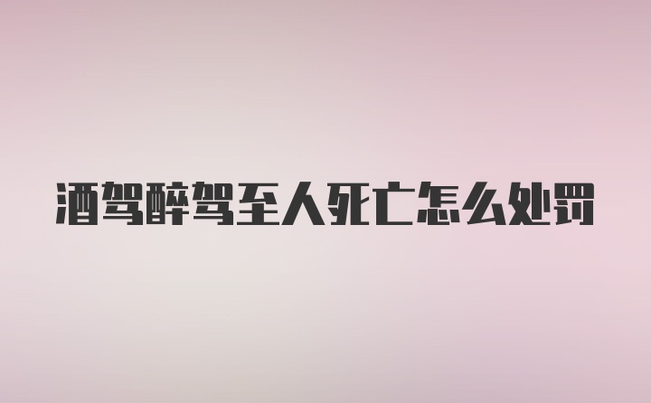 酒驾醉驾至人死亡怎么处罚