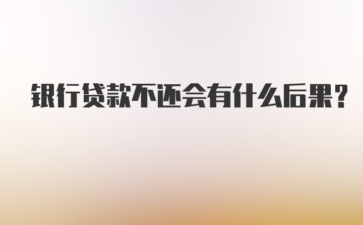 银行贷款不还会有什么后果?