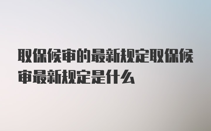 取保候审的最新规定取保候审最新规定是什么