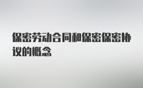 保密劳动合同和保密保密协议的概念