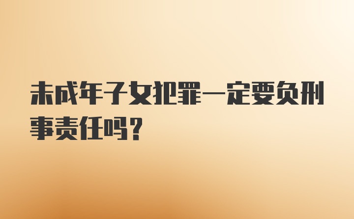 未成年子女犯罪一定要负刑事责任吗？