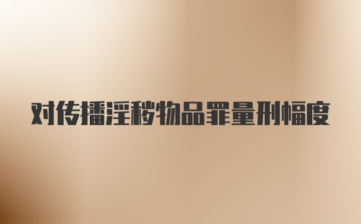 对传播淫秽物品罪量刑幅度