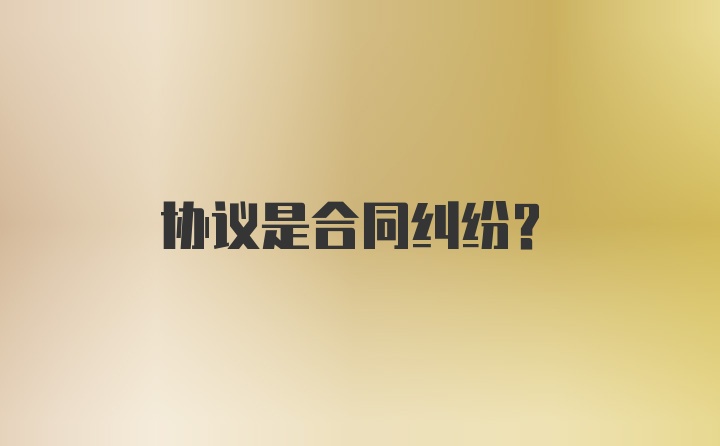 协议是合同纠纷？