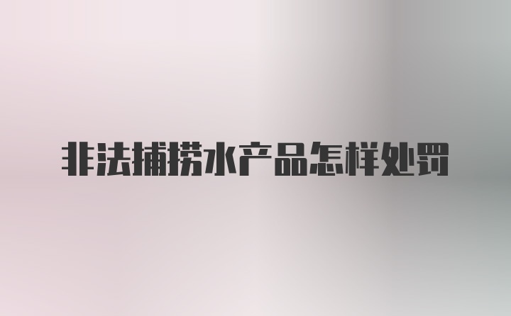 非法捕捞水产品怎样处罚