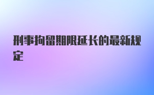 刑事拘留期限延长的最新规定