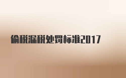 偷税漏税处罚标准2017